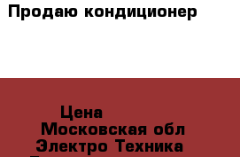 Продаю кондиционер Dantex › Цена ­ 17 000 - Московская обл. Электро-Техника » Бытовая техника   . Московская обл.